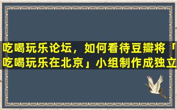 吃喝玩乐论坛，如何看待豆瓣将「吃喝玩乐在北京」小组制作成* App